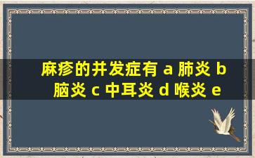 麻疹的并发症有 a 肺炎 b 脑炎 c 中耳炎 d 喉炎 e